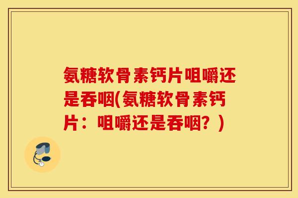 氨糖软骨素钙片咀嚼还是吞咽(氨糖软骨素钙片：咀嚼还是吞咽？)