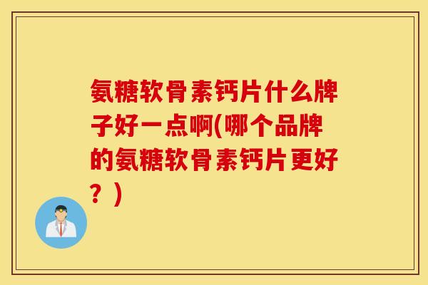氨糖软骨素钙片什么牌子好一点啊(哪个品牌的氨糖软骨素钙片更好？)