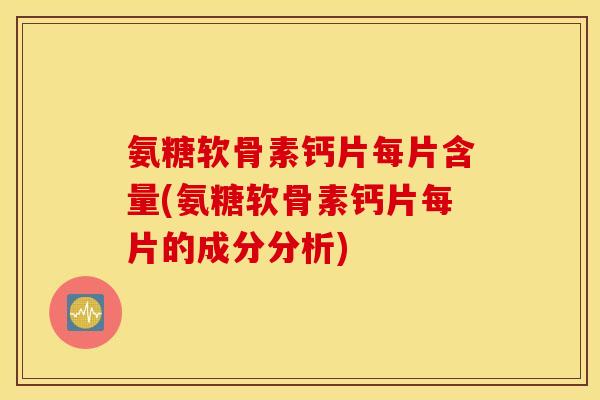 氨糖软骨素钙片每片含量(氨糖软骨素钙片每片的成分分析)