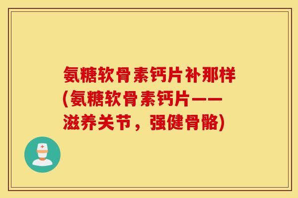 氨糖软骨素钙片补那样(氨糖软骨素钙片——滋养关节，强健骨骼)