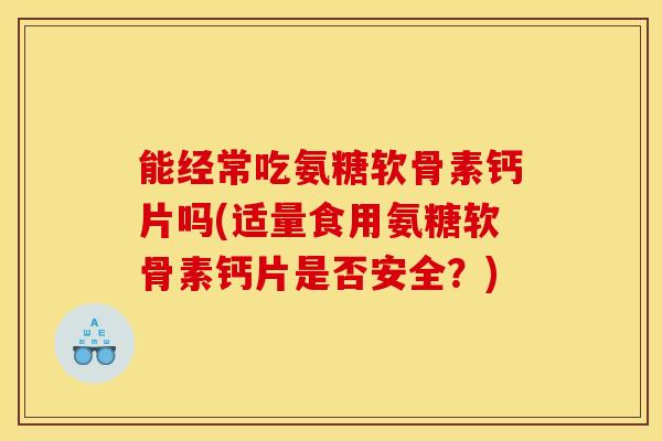 能经常吃氨糖软骨素钙片吗(适量食用氨糖软骨素钙片是否安全？)