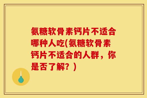 氨糖软骨素钙片不适合哪种人吃(氨糖软骨素钙片不适合的人群，你是否了解？)