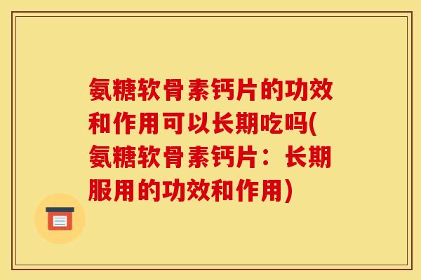 氨糖软骨素钙片的功效和作用可以长期吃吗(氨糖软骨素钙片：长期服用的功效和作用)