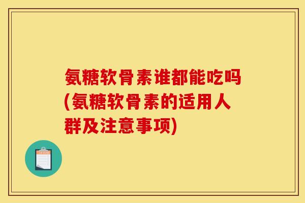 氨糖软骨素谁都能吃吗(氨糖软骨素的适用人群及注意事项)