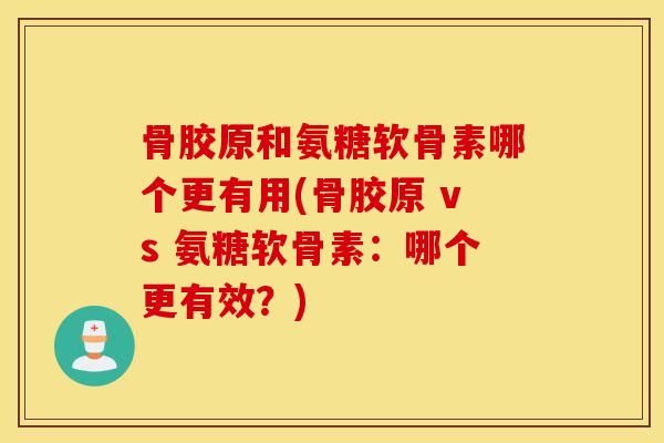 骨胶原和氨糖软骨素哪个更有用(骨胶原 vs 氨糖软骨素：哪个更有效？)