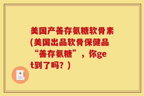 美国产善存氨糖软骨素(美国出品软骨保健品“善存氨糖”，你get到了吗？)