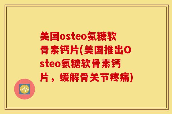 美国osteo氨糖软骨素钙片(美国推出Osteo氨糖软骨素钙片，缓解骨关节疼痛)