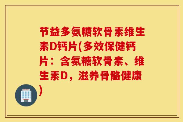 节益多氨糖软骨素维生素D钙片(多效保健钙片：含氨糖软骨素、维生素D，滋养骨骼健康)