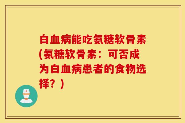 白血病能吃氨糖软骨素(氨糖软骨素：可否成为白血病患者的食物选择？)