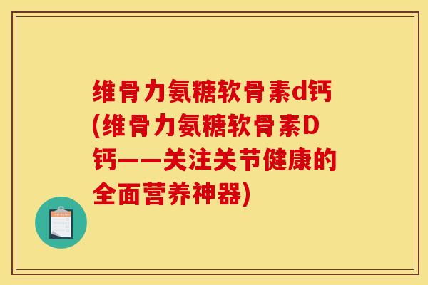 维骨力氨糖软骨素d钙(维骨力氨糖软骨素D钙——关注关节健康的全面营养神器)