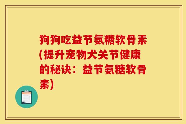 狗狗吃益节氨糖软骨素(提升宠物犬关节健康的秘诀:益节氨糖软骨素) 狗狗吃益节氨糖软骨素(提升宠物犬关节健康的秘诀:益节氨糖软骨素)
