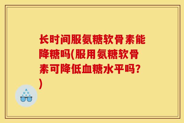 长时间服氨糖软骨素能降糖吗(服用氨糖软骨素可降低血糖水平吗？)