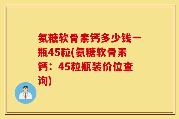 氨糖软骨素钙多少钱一瓶45粒(氨糖软骨素钙：45粒瓶装价位查询)