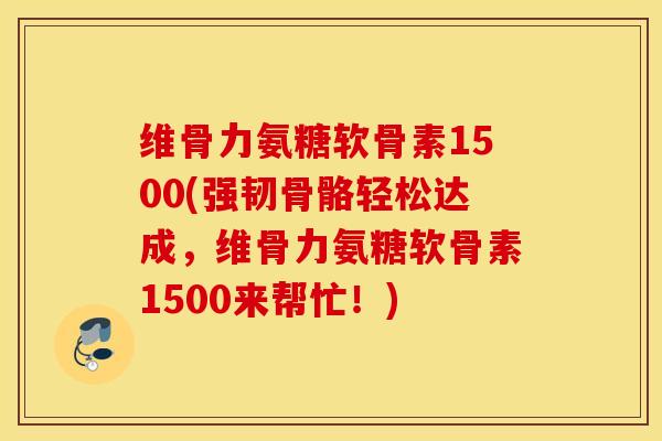维骨力氨糖软骨素1500(强韧骨骼轻松达成，维骨力氨糖软骨素1500来帮忙！)