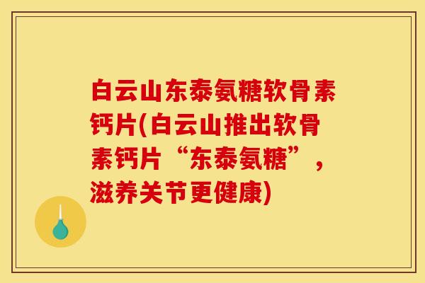 白云山东泰氨糖软骨素钙片(白云山推出软骨素钙片“东泰氨糖”,滋养关节更健康) 白云山东泰氨糖软骨素钙片(白云山推出软骨素钙片“东泰氨糖”,滋养关节更健康)