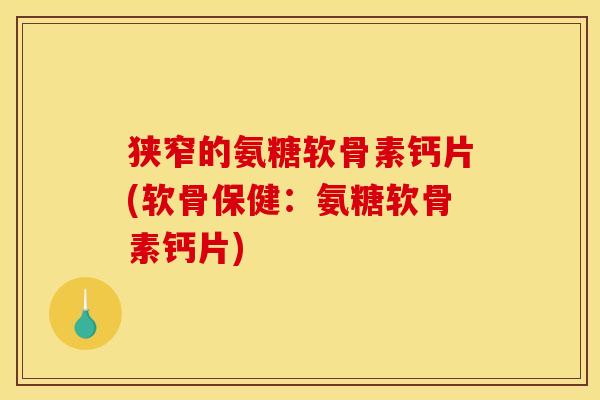 狭窄的氨糖软骨素钙片(软骨保健：氨糖软骨素钙片)