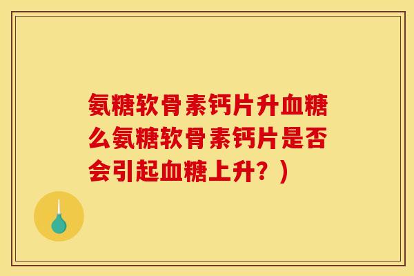 氨糖软骨素钙片升血糖么氨糖软骨素钙片是否会引起血糖上升？)