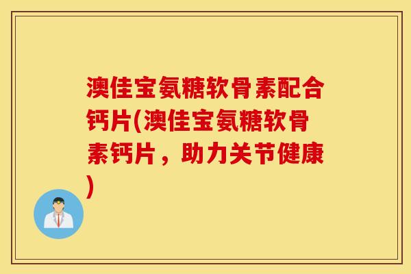 澳佳宝氨糖软骨素配合钙片(澳佳宝氨糖软骨素钙片，助力关节健康)