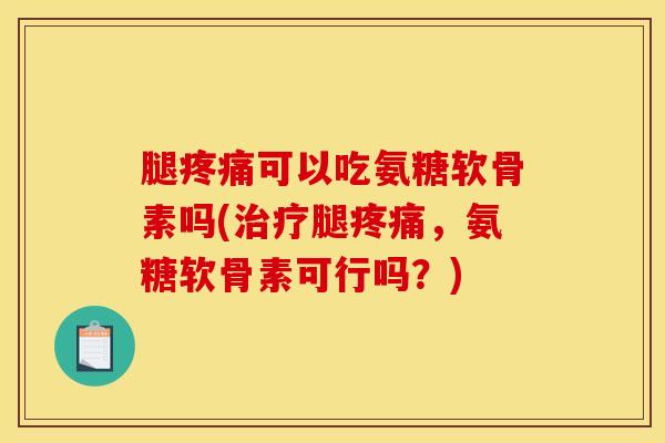 腿疼痛可以吃氨糖软骨素吗(治疗腿疼痛，氨糖软骨素可行吗？)