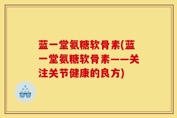 蓝一堂氨糖软骨素(蓝一堂氨糖软骨素——关注关节健康的良方)