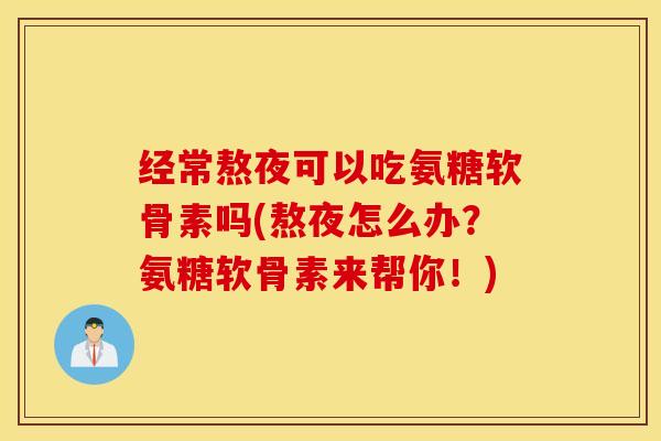 经常熬夜可以吃氨糖软骨素吗(熬夜怎么办？氨糖软骨素来帮你！)