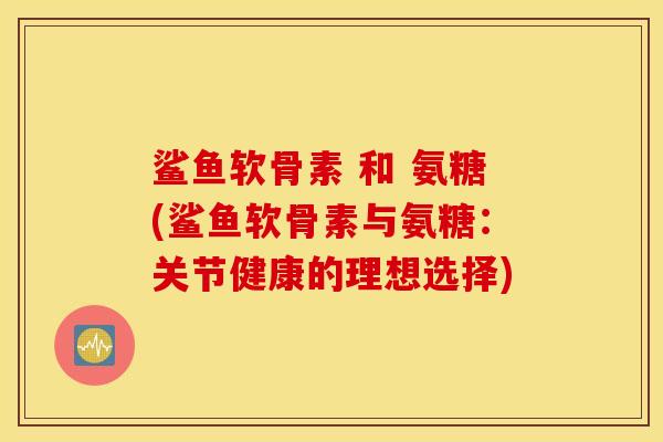 鲨鱼软骨素 和 氨糖(鲨鱼软骨素与氨糖:关节健康的理想选择) 鲨鱼软骨素 和 氨糖(鲨鱼软骨素与氨糖:关节健康的理想选择)