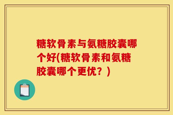 糖软骨素与氨糖胶囊哪个好(糖软骨素和氨糖胶囊哪个更优?) 糖软骨素与氨糖胶囊哪个好(糖软骨素和氨糖胶囊哪个更优?)