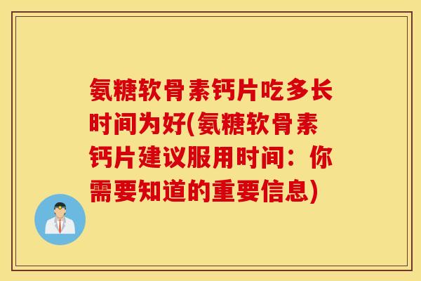 氨糖软骨素钙片吃多长时间为好(氨糖软骨素钙片建议服用时间：你需要知道的重要信息)