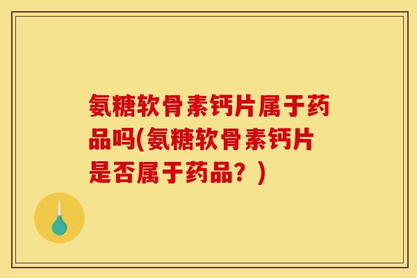 氨糖软骨素钙片属于药品吗(氨糖软骨素钙片是否属于药品？)