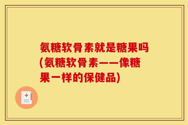 氨糖软骨素就是糖果吗(氨糖软骨素——像糖果一样的保健品)