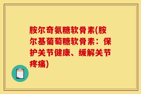 胺尔奇氨糖软骨素(胺尔基葡萄糖软骨素：保护关节健康、缓解关节疼痛)