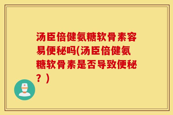 汤臣倍健氨糖软骨素容易便秘吗(汤臣倍健氨糖软骨素是否导致便秘？)