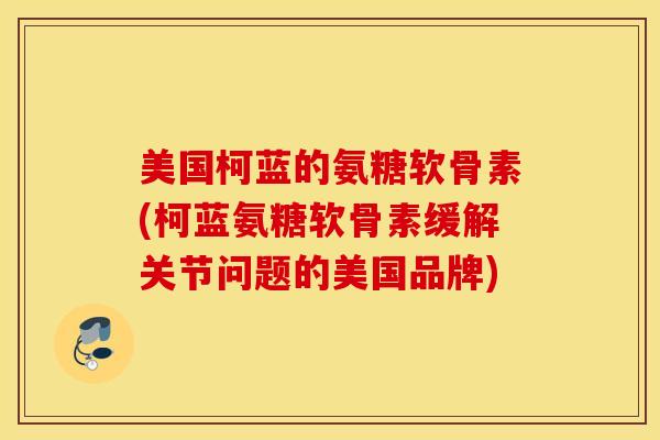 美国柯蓝的氨糖软骨素(柯蓝氨糖软骨素缓解关节问题的美国品牌)