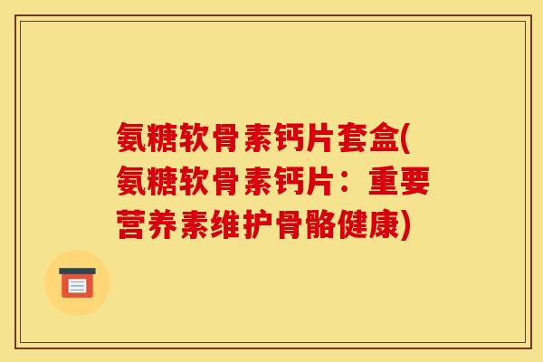 氨糖软骨素钙片套盒(氨糖软骨素钙片：重要营养素维护骨骼健康)