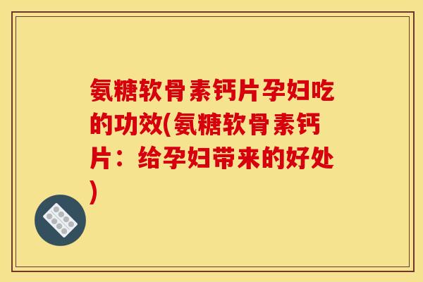 氨糖软骨素钙片孕妇吃的功效(氨糖软骨素钙片：给孕妇带来的好处)