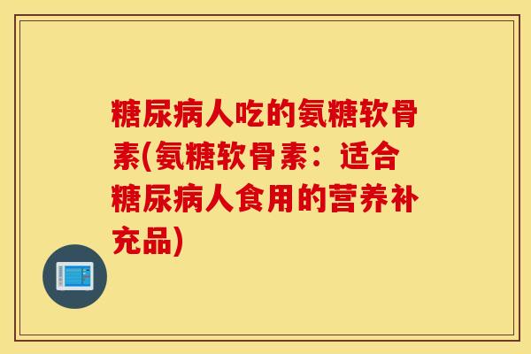 糖尿病人吃的氨糖软骨素(氨糖软骨素：适合糖尿病人食用的营养补充品)