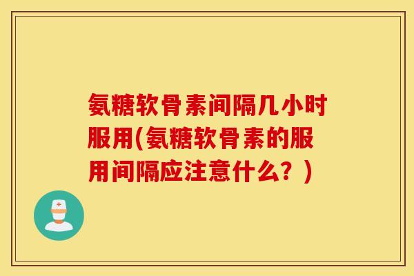 氨糖软骨素间隔几小时服用(氨糖软骨素的服用间隔应注意什么?) 氨糖软骨素间隔几小时服用(氨糖软骨素的服用间隔应注意什么?)