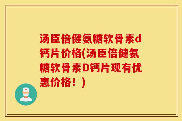 汤臣倍健氨糖软骨素d钙片价格(汤臣倍健氨糖软骨素D钙片现有优惠价格！)