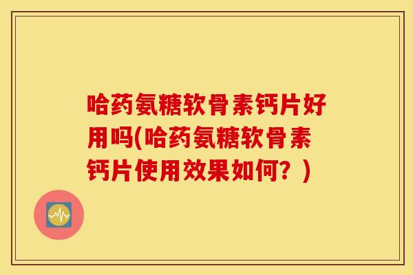 哈药氨糖软骨素钙片好用吗(哈药氨糖软骨素钙片使用效果如何？)