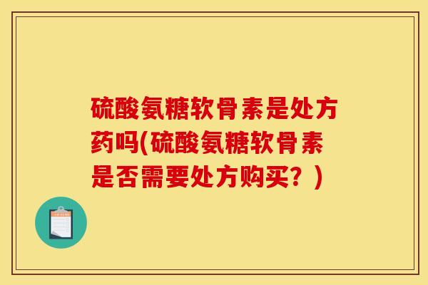 硫酸氨糖软骨素是处方药吗(硫酸氨糖软骨素是否需要处方购买？)