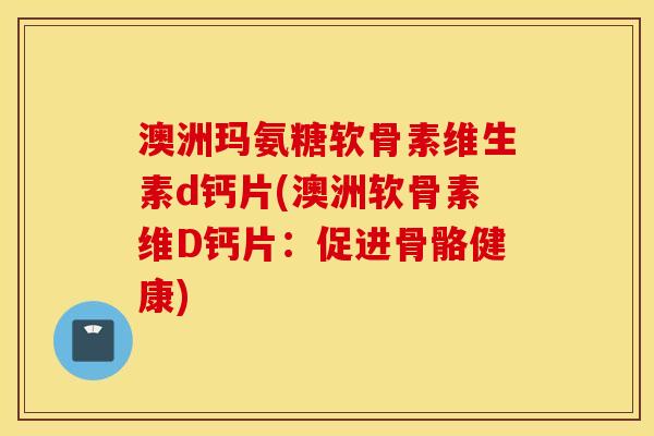 澳洲玛氨糖软骨素维生素d钙片(澳洲软骨素维D钙片：促进骨骼健康)