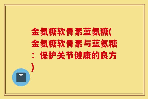 金氨糖软骨素蓝氨糖(金氨糖软骨素与蓝氨糖：保护关节健康的良方)