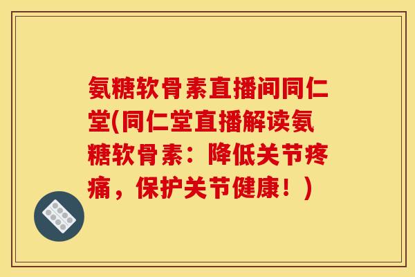 氨糖软骨素直播间同仁堂(同仁堂直播解读氨糖软骨素：降低关节疼痛，保护关节健康！)