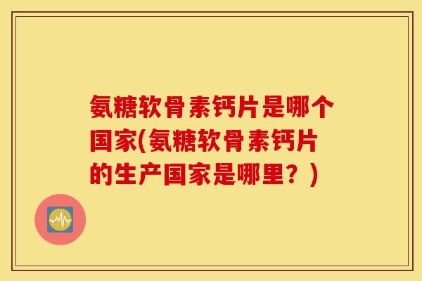 氨糖软骨素钙片是哪个国家(氨糖软骨素钙片的生产国家是哪里？)