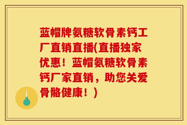 蓝帽牌氨糖软骨素钙工厂直销直播(直播独家优惠！蓝帽氨糖软骨素钙厂家直销，助您关爱骨骼健康！)