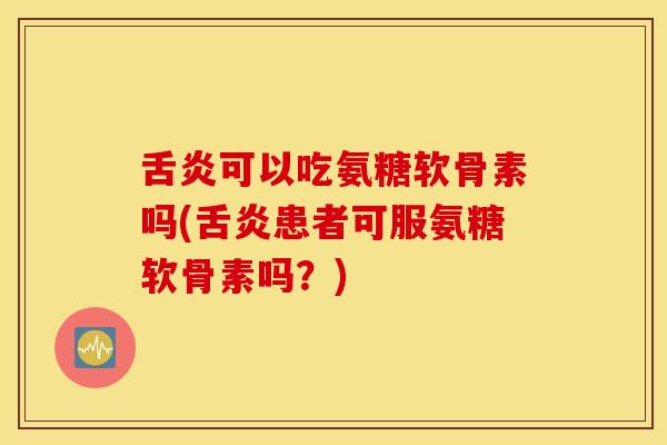 舌炎可以吃氨糖软骨素吗(舌炎患者可服氨糖软骨素吗？)