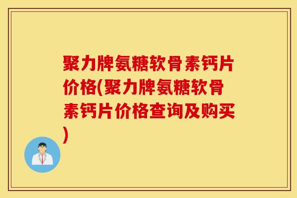 聚力牌氨糖软骨素钙片价格(聚力牌氨糖软骨素钙片价格查询及购买)