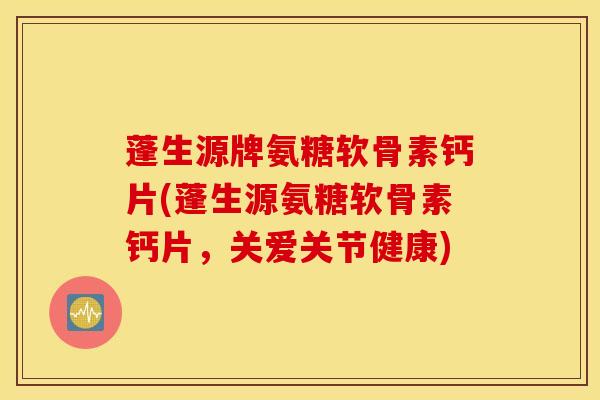 蓬生源牌氨糖软骨素钙片(蓬生源氨糖软骨素钙片，关爱关节健康)