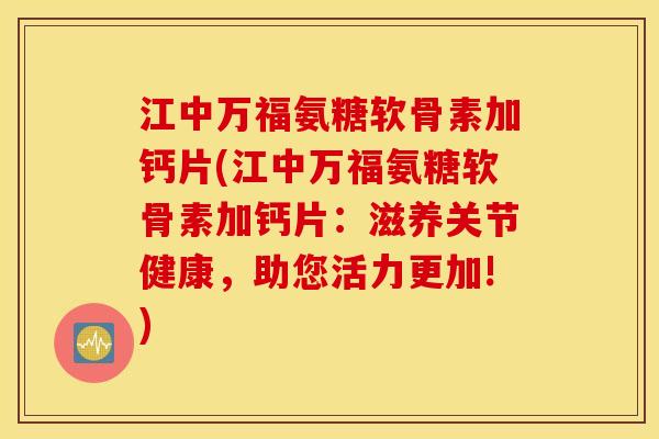 江中万福氨糖软骨素加钙片(江中万福氨糖软骨素加钙片：滋养关节健康，助您活力更加!)