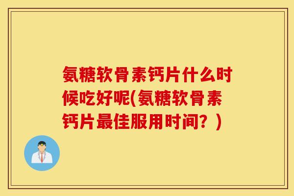 氨糖软骨素钙片什么时候吃好呢(氨糖软骨素钙片最佳服用时间？)